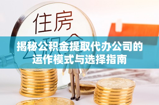 宜川揭秘公积金提取代办公司的运作模式与选择指南