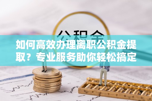 宜川如何高效办理离职公积金提取？专业服务助你轻松搞定