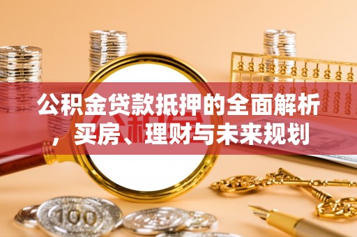 宜川公积金贷款抵押的全面解析，买房、理财与未来规划