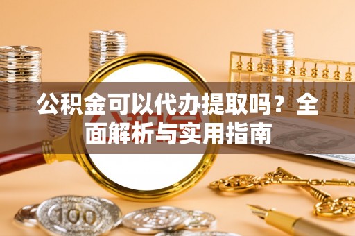 宜川公积金可以代办提取吗？全面解析与实用指南