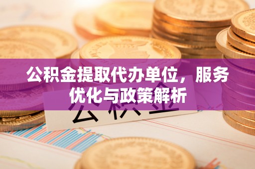 宜川公积金提取代办单位，服务优化与政策解析