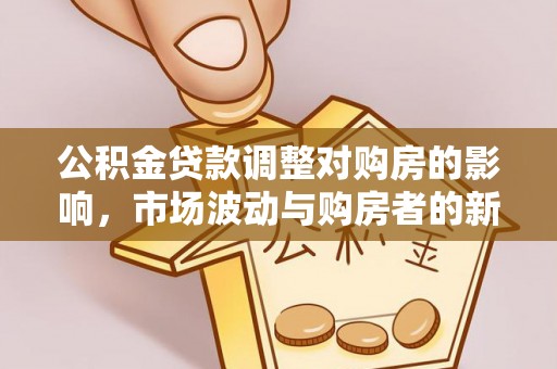 宜川公积金贷款调整对购房的影响，市场波动与购房者的新选择
