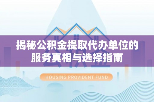 宜川揭秘公积金提取代办单位的服务真相与选择指南