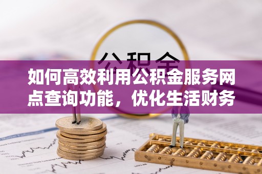 宜川如何高效利用公积金服务网点查询功能，优化生活财务管理