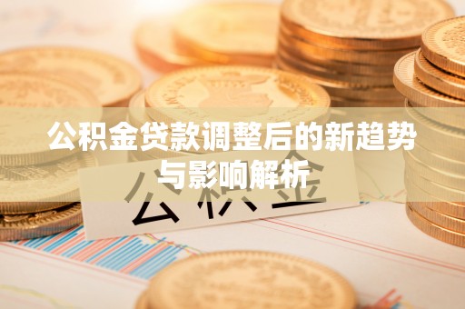 宜川公积金贷款调整后的新趋势与影响解析