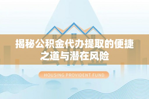 宜川揭秘公积金代办提取的便捷之道与潜在风险
