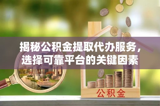 宜川揭秘公积金提取代办服务，选择可靠平台的关键因素