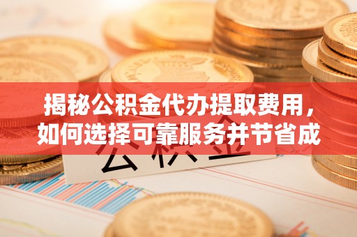 宜川揭秘公积金代办提取费用，如何选择可靠服务并节省成本