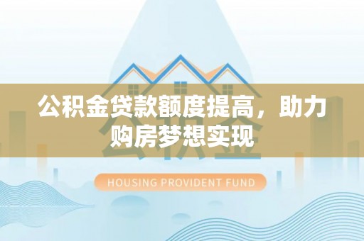 宜川公积金贷款额度提高，助力购房梦想实现