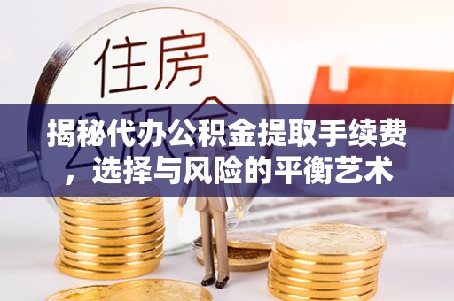 宜川揭秘代办公积金提取手续费，选择与风险的平衡艺术