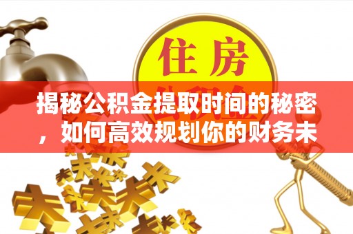 宜川揭秘公积金提取时间的秘密，如何高效规划你的财务未来