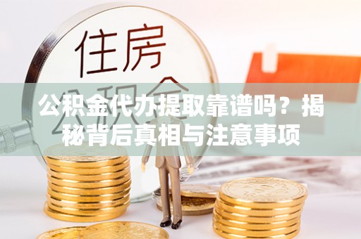 宜川公积金代办提取靠谱吗？揭秘背后真相与注意事项