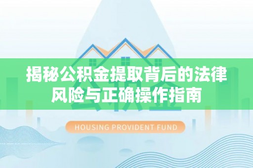 宜川揭秘公积金提取背后的法律风险与正确操作指南