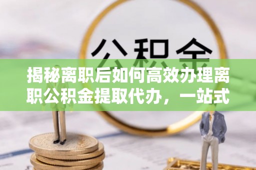 宜川揭秘离职后如何高效办理离职公积金提取代办，一站式服务全解析