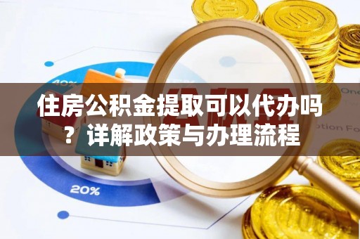 宜川住房公积金提取可以代办吗？详解政策与办理流程