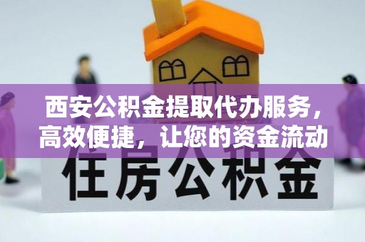 宜川西安公积金提取代办服务，高效便捷，让您的资金流动更灵活