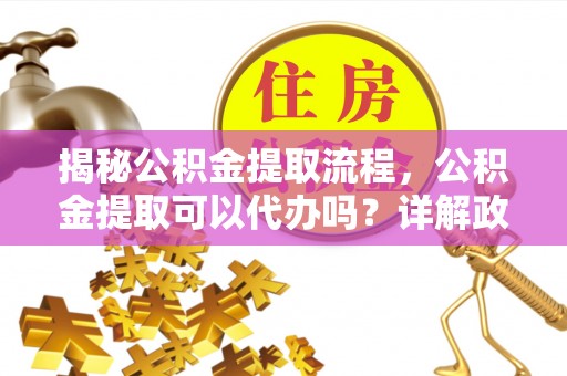宜川揭秘公积金提取流程，公积金提取可以代办吗？详解政策与实操技巧