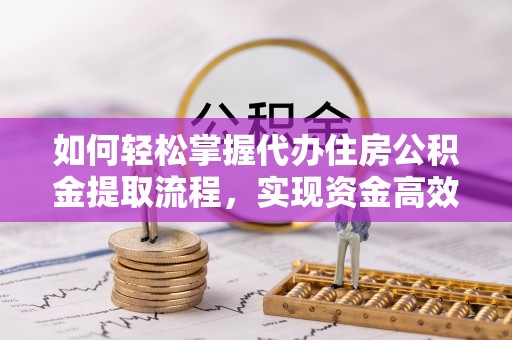 宜川如何轻松掌握代办住房公积金提取流程，实现资金高效利用