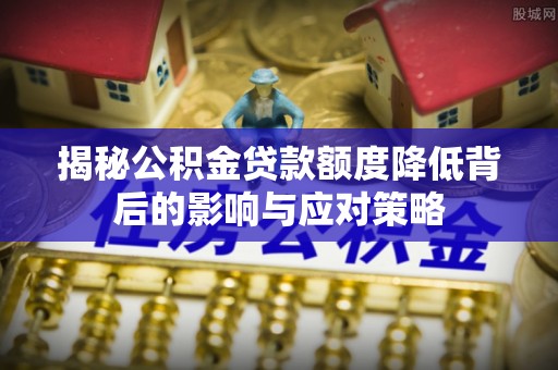 宜川揭秘公积金贷款额度降低背后的影响与应对策略