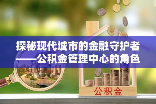 宜川探秘现代城市的金融守护者——公积金管理中心的角色与使命