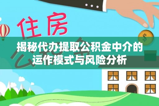 宜川揭秘代办提取公积金中介的运作模式与风险分析