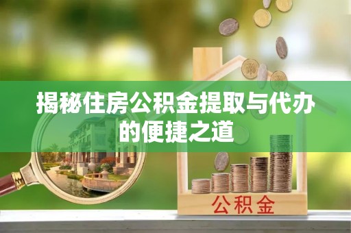 宜川揭秘住房公积金提取与代办的便捷之道