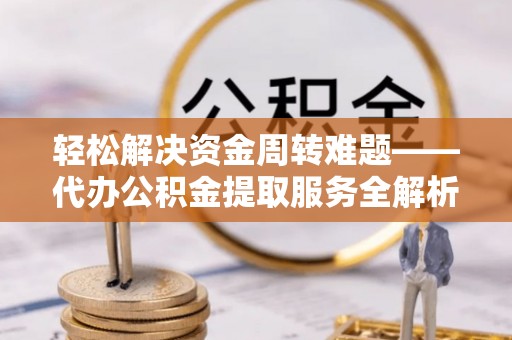 宜川轻松解决资金周转难题——代办公积金提取服务全解析