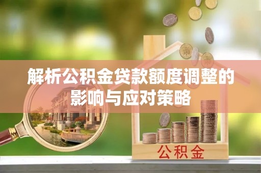 宜川解析公积金贷款额度调整的影响与应对策略