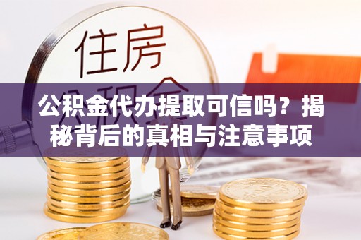 宜川公积金代办提取可信吗？揭秘背后的真相与注意事项