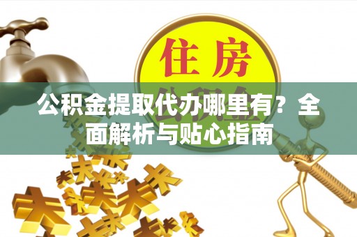 宜川公积金提取代办哪里有？全面解析与贴心指南