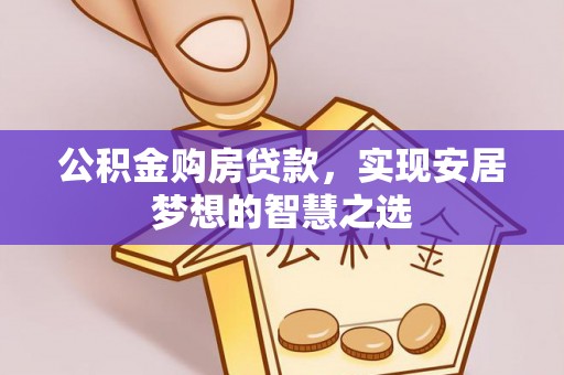 宜川公积金购房贷款，实现安居梦想的智慧之选