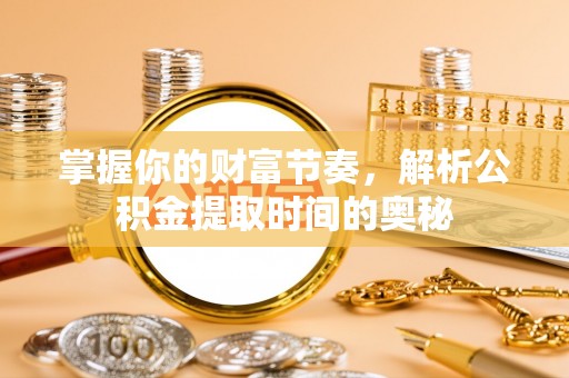 宜川掌握你的财富节奏，解析公积金提取时间的奥秘