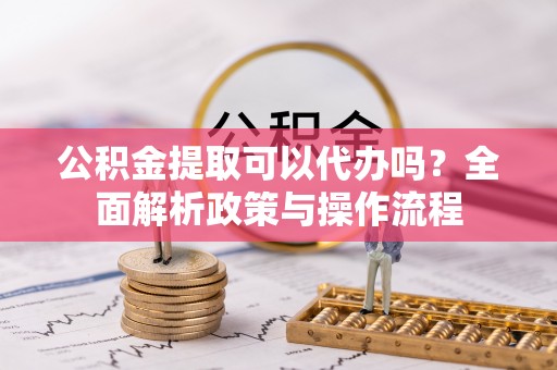 宜川公积金提取可以代办吗？全面解析政策与操作流程