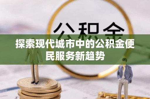 宜川探索现代城市中的公积金便民服务新趋势