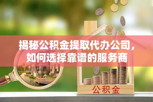 宜川揭秘公积金提取代办公司，如何选择靠谱的服务商