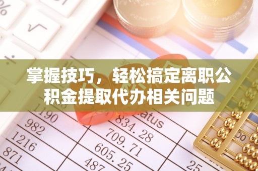宜川掌握技巧，轻松搞定离职公积金提取代办相关问题
