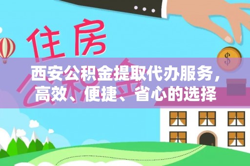 宜川西安公积金提取代办服务，高效、便捷、省心的选择