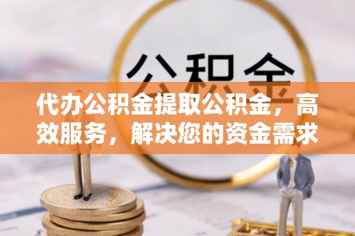 宜川代办公积金提取公积金，高效服务，解决您的资金需求