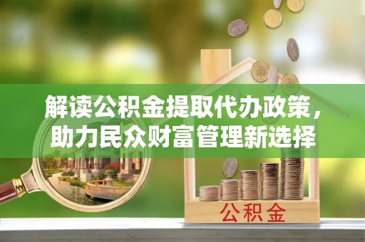 宜川解读公积金提取代办政策，助力民众财富管理新选择