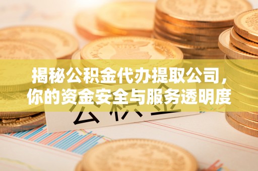 宜川揭秘公积金代办提取公司，你的资金安全与服务透明度全解析