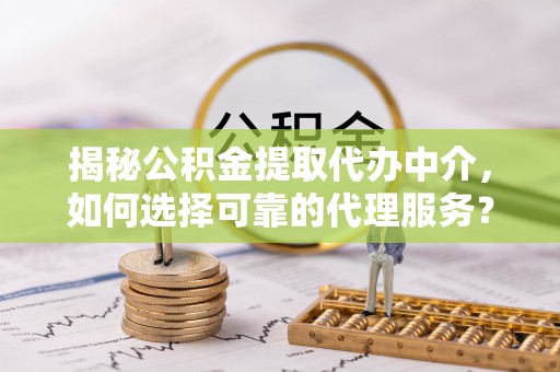 宜川揭秘公积金提取代办中介，如何选择可靠的代理服务？