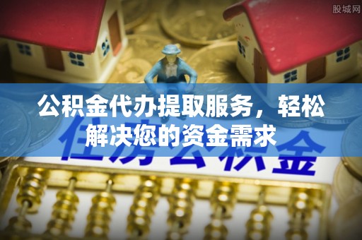 宜川公积金代办提取服务，轻松解决您的资金需求