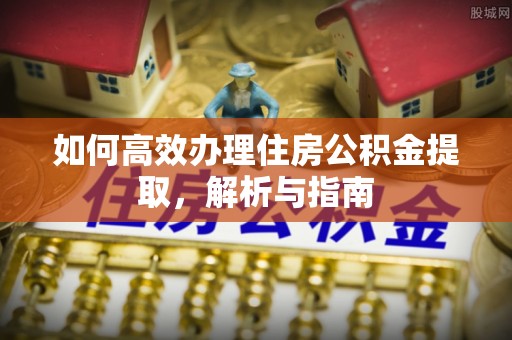 宜川如何高效办理住房公积金提取，解析与指南