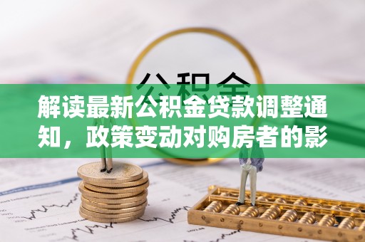宜川解读最新公积金贷款调整通知，政策变动对购房者的影响