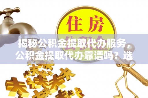 宜川揭秘公积金提取代办服务，公积金提取代办靠谱吗？选择需谨慎