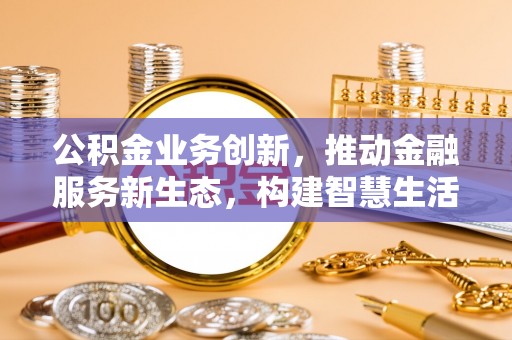 宜川公积金业务创新，推动金融服务新生态，构建智慧生活新未来
