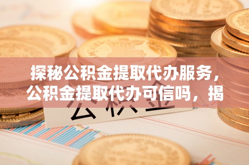 宜川探秘公积金提取代办服务，公积金提取代办可信吗，揭秘真相与选择指南