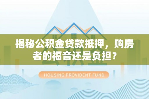宜川揭秘公积金贷款抵押，购房者的福音还是负担？