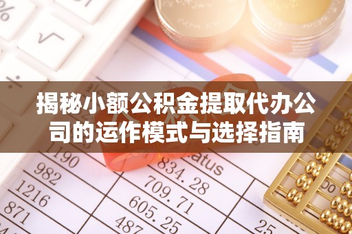 宜川揭秘小额公积金提取代办公司的运作模式与选择指南