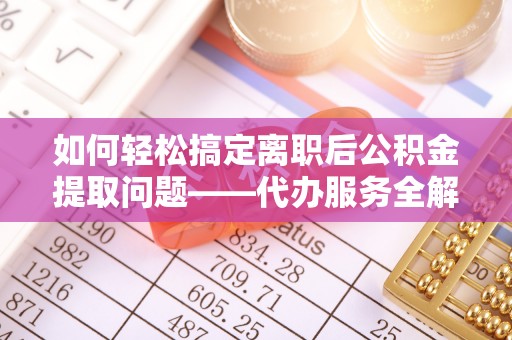 宜川如何轻松搞定离职后公积金提取问题——代办服务全解析